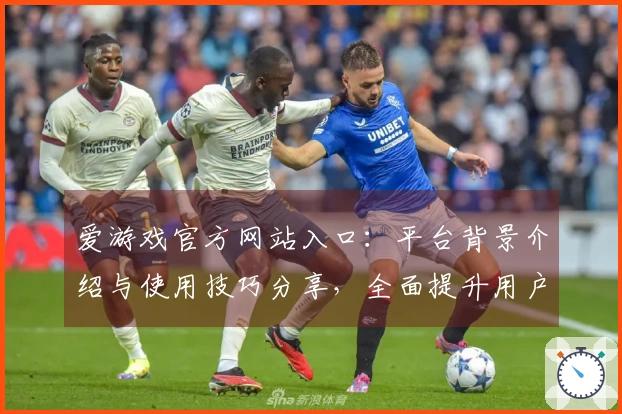 爱游戏官方网站入口：平台背景介绍与使用技巧分享，全面提升用户体验