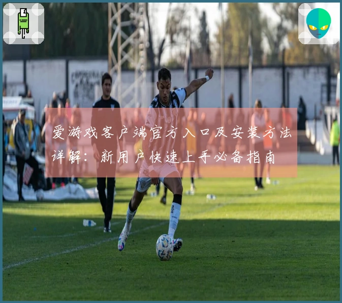 爱游戏客户端官方入口及安装方法详解：新用户快速上手必备指南