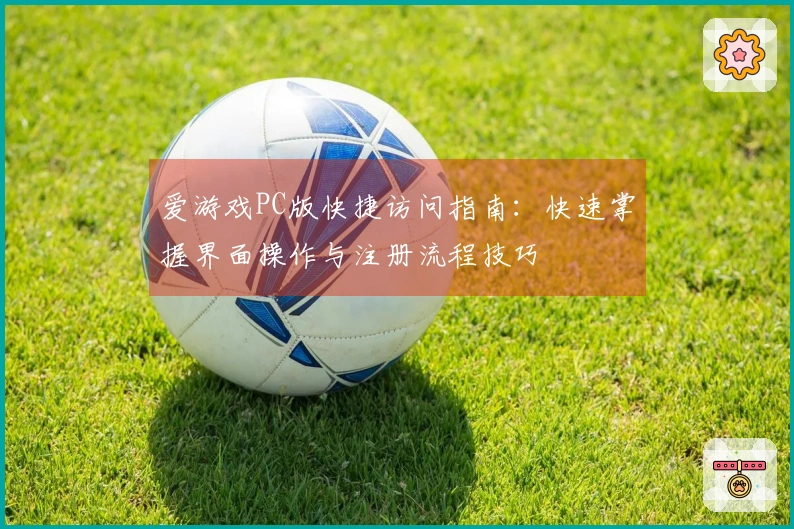 爱游戏PC版快捷访问指南：快速掌握界面操作与注册流程技巧