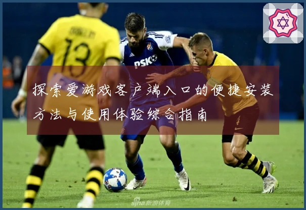 探索爱游戏客户端入口的便捷安装方法与使用体验综合指南