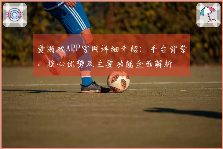 爱游戏APP官网详细介绍：平台背景、核心优势及主要功能全面解析