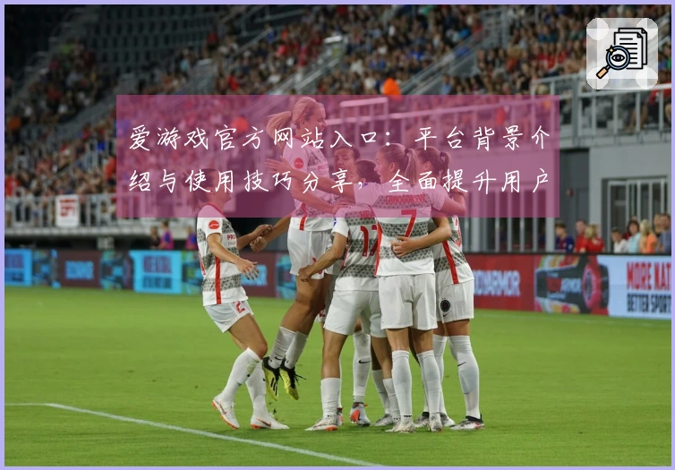 爱游戏官方网站入口:平台背景介绍与使用技巧分享,全面提升用户体验