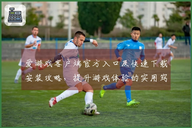 爱游戏客户端官方入口及快速下载安装攻略，提升游戏体验的实用窍门分享
