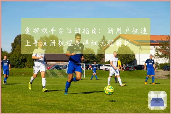 爱游戏平台注册指南：新用户快速上手注册教程与详细流程解析