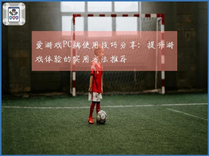 爱游戏PC端使用技巧分享:提升游戏体验的实用方法推荐