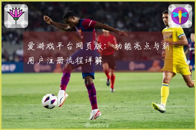 爱游戏平台网页版：功能亮点与新用户注册流程详解