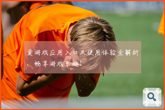 爱游戏应用入口及使用体验全解析，畅享游戏乐趣！