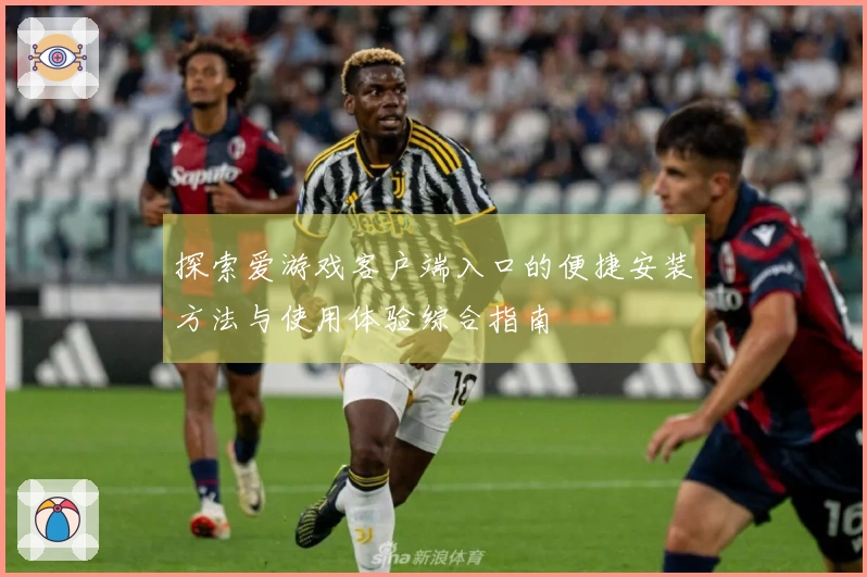 探索爱游戏客户端入口的便捷安装方法与使用体验综合指南