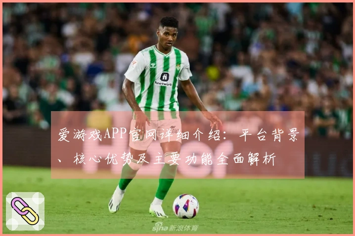 爱游戏APP官网详细介绍:平台背景、核心优势及主要功能全面解析