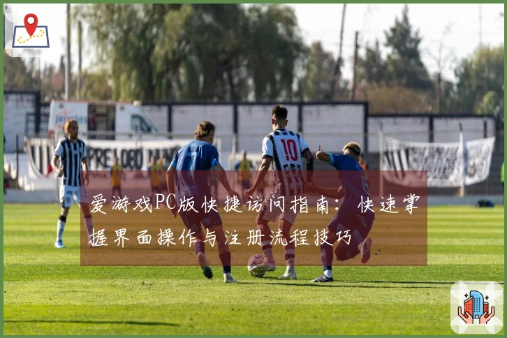 爱游戏PC版快捷访问指南：快速掌握界面操作与注册流程技巧