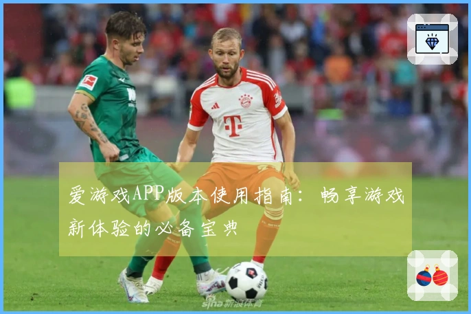 爱游戏APP版本使用指南:畅享游戏新体验的必备宝典