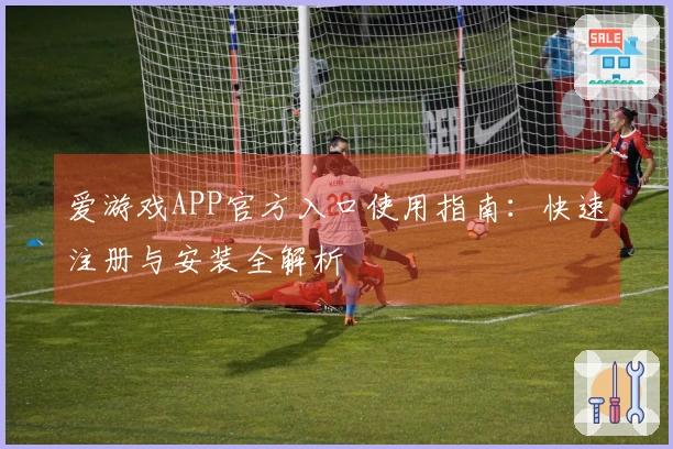 爱游戏APP官方入口使用指南：快速注册与安装全解析