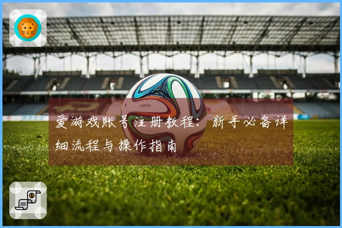 爱游戏账号注册教程：新手必备详细流程与操作指南