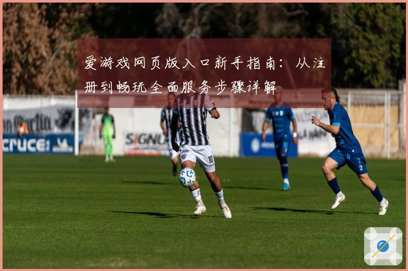 爱游戏网页版入口新手指南：从注册到畅玩全面服务步骤详解