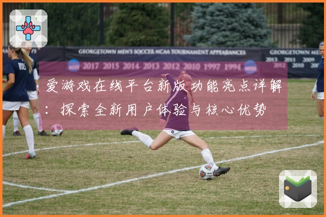 爱游戏在线平台新版功能亮点详解：探索全新用户体验与核心优势