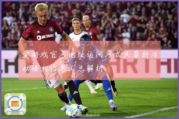 爱游戏官方地址访问方式及最新活动福利信息汇总解析