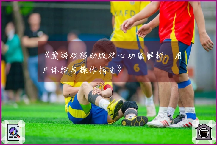 《爱游戏移动版核心功能解析：用户体验与操作指南》